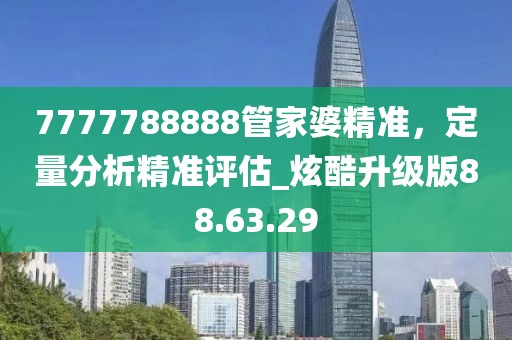7777788888管家婆精準(zhǔn)，定量分析精準(zhǔn)評估_炫酷升級版88.63.29