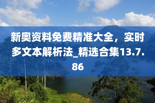 新奧資料免費(fèi)精準(zhǔn)大全，實(shí)時(shí)多文本解析法_精選合集13.7.86