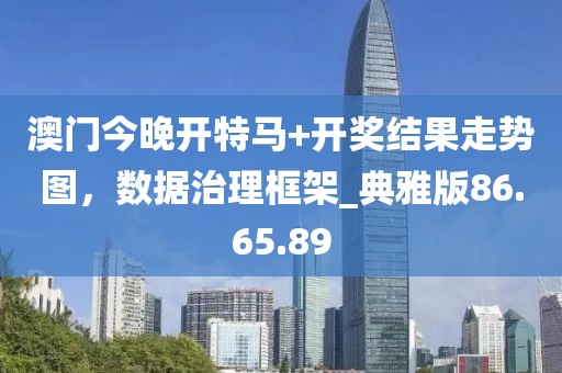 澳門(mén)今晚開(kāi)特馬+開(kāi)獎(jiǎng)結(jié)果走勢(shì)圖，數(shù)據(jù)治理框架_典雅版86.65.89