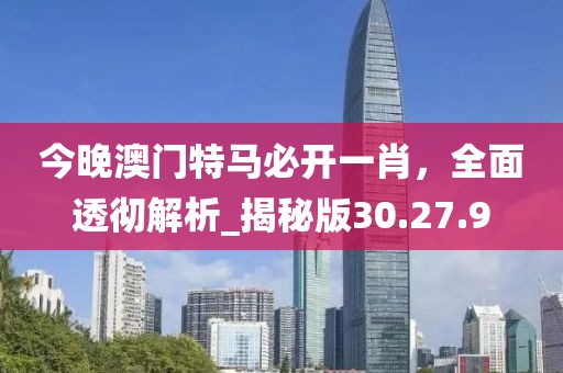 今晚澳門特馬必開一肖，全面透徹解析_揭秘版30.27.9