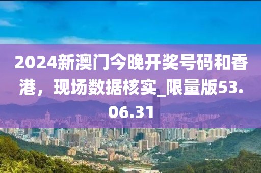 2024新澳門(mén)今晚開(kāi)獎(jiǎng)號(hào)碼和香港，現(xiàn)場(chǎng)數(shù)據(jù)核實(shí)_限量版53.06.31