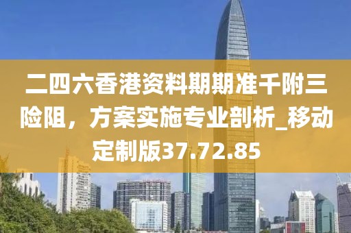 二四六香港資料期期準(zhǔn)千附三險(xiǎn)阻，方案實(shí)施專業(yè)剖析_移動(dòng)定制版37.72.85