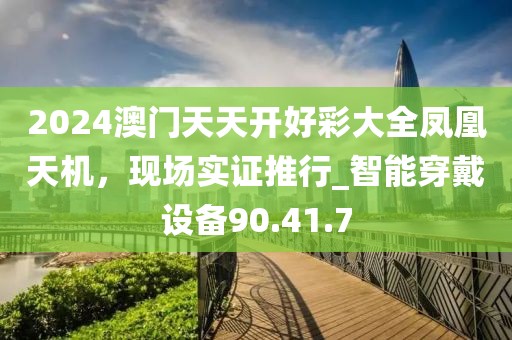 2024澳門天天開好彩大全鳳凰天機，現(xiàn)場實證推行_智能穿戴設備90.41.7