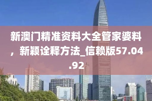 新澳門精準資料大全管家婆料，新穎詮釋方法_信賴版57.04.92