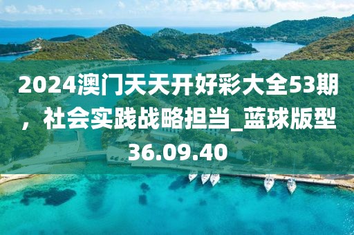 2024澳門天天開好彩大全53期，社會(huì)實(shí)踐戰(zhàn)略擔(dān)當(dāng)_藍(lán)球版型36.09.40