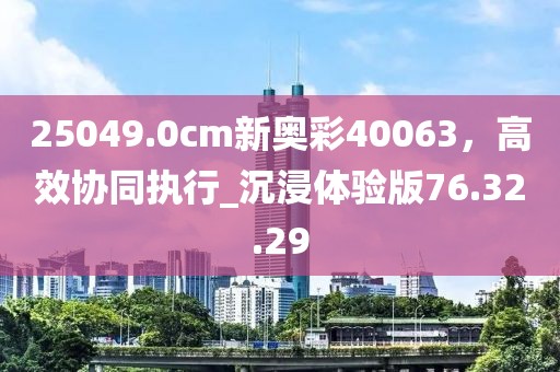 25049.0cm新奧彩40063，高效協(xié)同執(zhí)行_沉浸體驗(yàn)版76.32.29