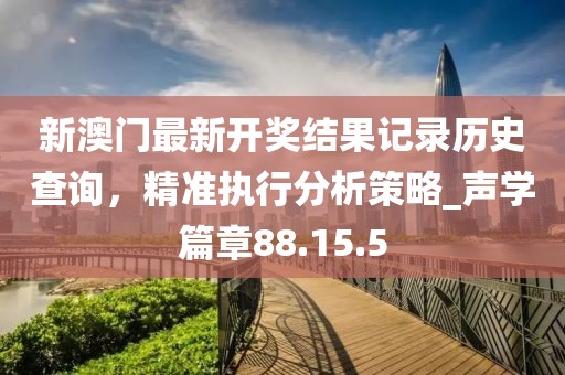 新澳門最新開獎(jiǎng)結(jié)果記錄歷史查詢，精準(zhǔn)執(zhí)行分析策略_聲學(xué)篇章88.15.5