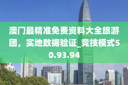 澳門最精準免費資料大全旅游團，實地數(shù)據(jù)驗證_競技模式50.93.94