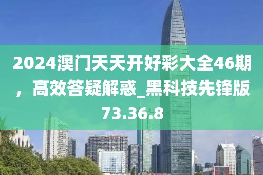 2024澳門天天開好彩大全46期，高效答疑解惑_黑科技先鋒版73.36.8