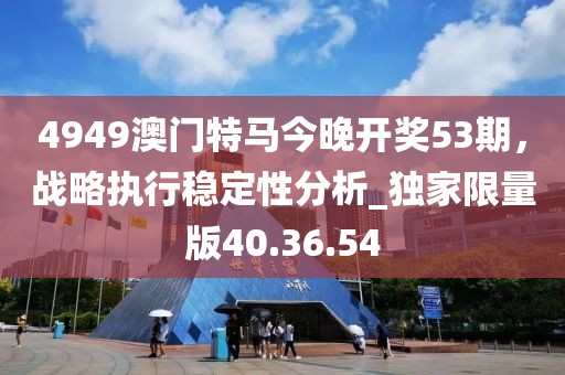 4949澳門特馬今晚開獎53期，戰(zhàn)略執(zhí)行穩(wěn)定性分析_獨家限量版40.36.54