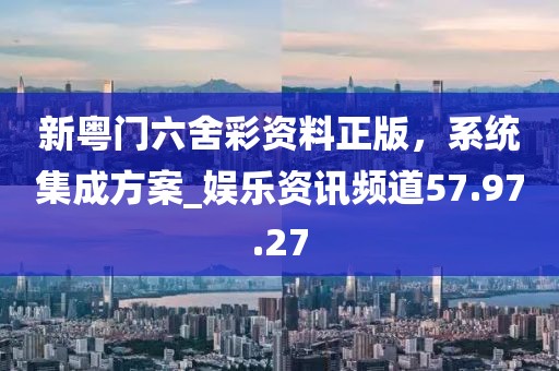 新粵門六舍彩資料正版，系統(tǒng)集成方案_娛樂資訊頻道57.97.27