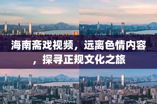 海南齋戲視頻，遠(yuǎn)離色情內(nèi)容，探尋正規(guī)文化之旅