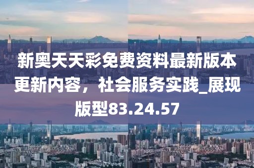 新奧天天彩免費(fèi)資料最新版本更新內(nèi)容，社會(huì)服務(wù)實(shí)踐_展現(xiàn)版型83.24.57