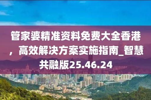 管家婆精準(zhǔn)資料免費大全香港，高效解決方案實施指南_智慧共融版25.46.24