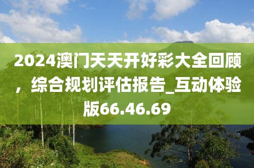 2024澳門(mén)天天開(kāi)好彩大全回顧，綜合規(guī)劃評(píng)估報(bào)告_互動(dòng)體驗(yàn)版66.46.69