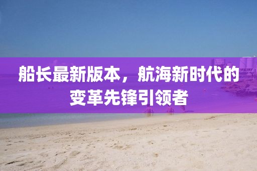 船長最新版本，航海新時代的變革先鋒引領(lǐng)者