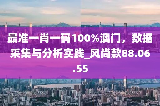 最準(zhǔn)一肖一碼100%澳門，數(shù)據(jù)采集與分析實踐_風(fēng)尚款88.06.55
