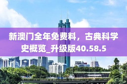 新澳門全年免費(fèi)料，古典科學(xué)史概覽_升級版40.58.5