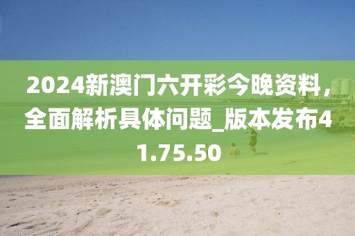 2024新澳門(mén)六開(kāi)彩今晚資料，全面解析具體問(wèn)題_版本發(fā)布41.75.50