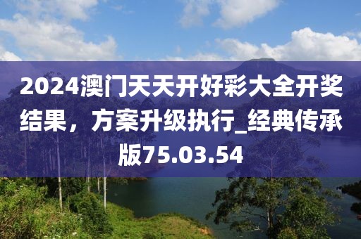 2024澳門天天開好彩大全開獎(jiǎng)結(jié)果，方案升級(jí)執(zhí)行_經(jīng)典傳承版75.03.54
