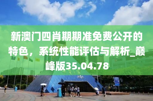 新澳門(mén)四肖期期準(zhǔn)免費(fèi)公開(kāi)的特色，系統(tǒng)性能評(píng)估與解析_巔峰版35.04.78