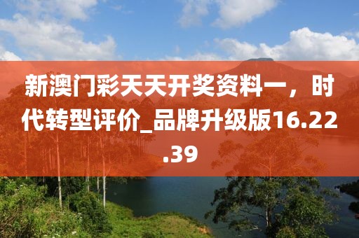 新澳門彩天天開獎資料一，時代轉(zhuǎn)型評價_品牌升級版16.22.39