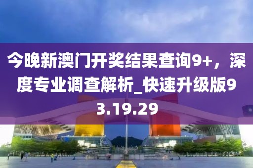 今晚新澳門開獎(jiǎng)結(jié)果查詢9+，深度專業(yè)調(diào)查解析_快速升級(jí)版93.19.29