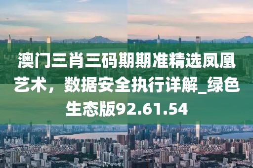 澳門(mén)三肖三碼期期準(zhǔn)精選鳳凰藝術(shù)，數(shù)據(jù)安全執(zhí)行詳解_綠色生態(tài)版92.61.54