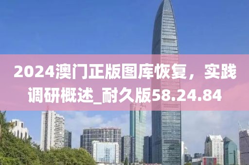 2024澳門正版圖庫恢復，實踐調研概述_耐久版58.24.84