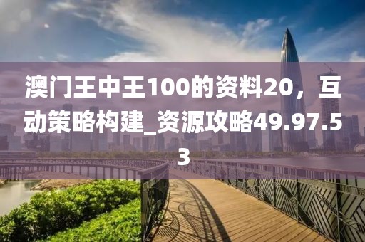 澳門王中王100的資料20，互動策略構(gòu)建_資源攻略49.97.53