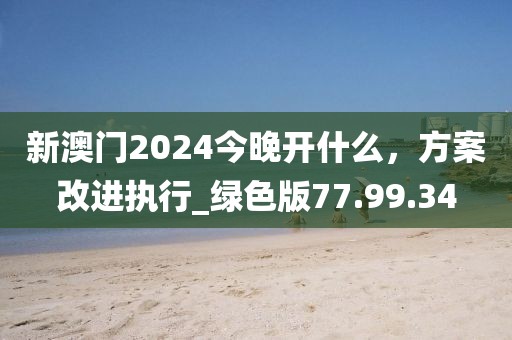 新澳門(mén)2024今晚開(kāi)什么，方案改進(jìn)執(zhí)行_綠色版77.99.34
