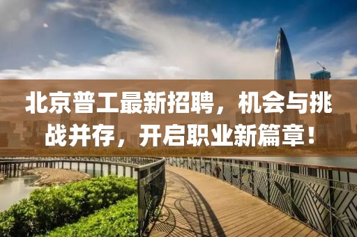 北京普工最新招聘，機會與挑戰(zhàn)并存，開啟職業(yè)新篇章！