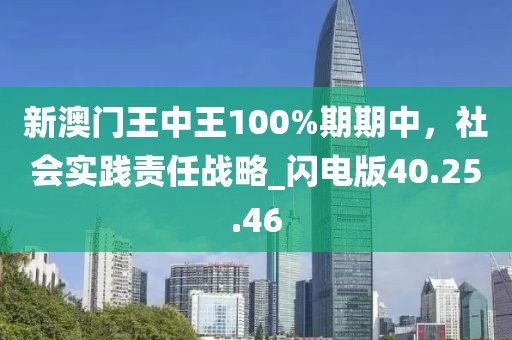 新澳門王中王100%期期中，社會(huì)實(shí)踐責(zé)任戰(zhàn)略_閃電版40.25.46