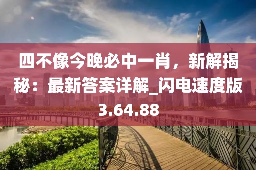 四不像今晚必中一肖，新解揭秘：最新答案詳解_閃電速度版3.64.88
