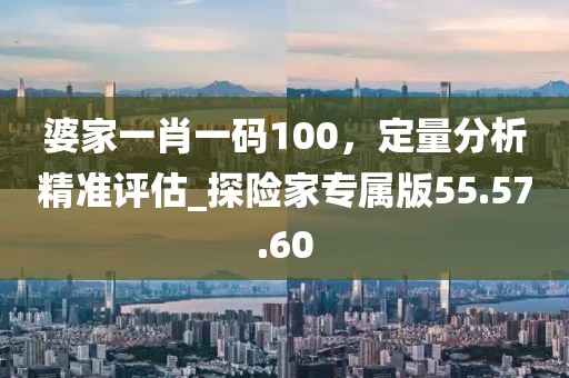 婆家一肖一碼100，定量分析精準評估_探險家專屬版55.57.60