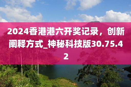 2024香港港六開獎記錄，創(chuàng)新闡釋方式_神秘科技版30.75.42