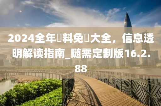 2024全年資料免費(fèi)大全，信息透明解讀指南_隨需定制版16.2.88
