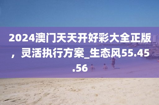 2024澳門天天開好彩大全正版，靈活執(zhí)行方案_生態(tài)風55.45.56