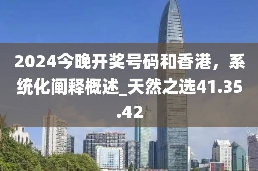 2024今晚開獎號碼和香港，系統(tǒng)化闡釋概述_天然之選41.35.42