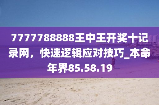 7777788888王中王開獎十記錄網，快速邏輯應對技巧_本命年界85.58.19