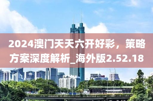 2024澳門天天六開好彩，策略方案深度解析_海外版2.52.18