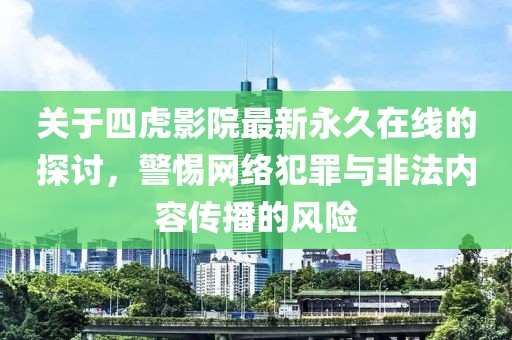 關(guān)于四虎影院最新永久在線的探討，警惕網(wǎng)絡(luò)犯罪與非法內(nèi)容傳播的風(fēng)險(xiǎn)