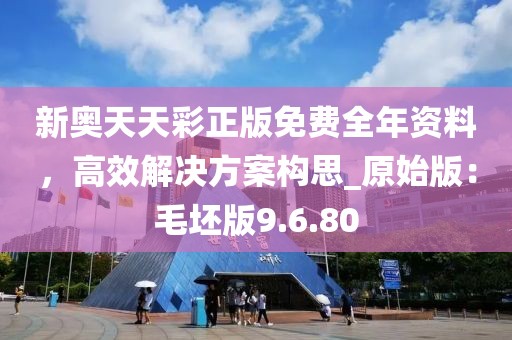 新奧天天彩正版免費(fèi)全年資料，高效解決方案構(gòu)思_原始版：毛坯版9.6.80