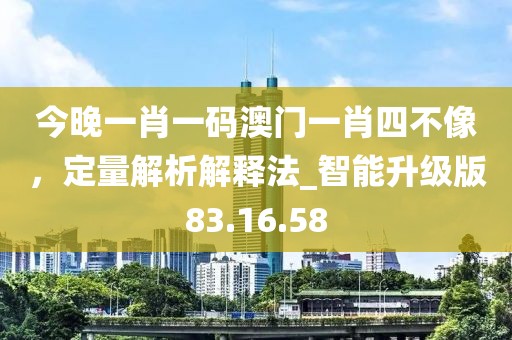 今晚一肖一碼澳門一肖四不像，定量解析解釋法_智能升級版83.16.58