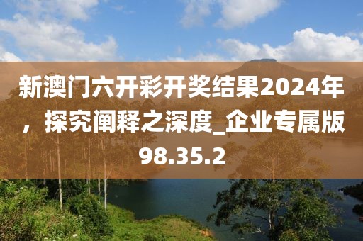 新澳門六開彩開獎結(jié)果2024年，探究闡釋之深度_企業(yè)專屬版98.35.2