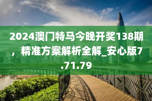 2024澳門(mén)特馬今晚開(kāi)獎(jiǎng)138期，精準(zhǔn)方案解析全解_安心版7.71.79