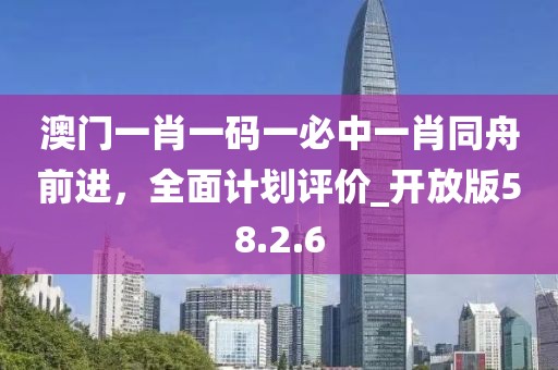 澳門(mén)一肖一碼一必中一肖同舟前進(jìn)，全面計(jì)劃評(píng)價(jià)_開(kāi)放版58.2.6