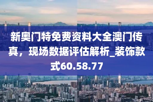 新奧門特免費資料大全澳門傳真，現(xiàn)場數(shù)據(jù)評估解析_裝飾款式60.58.77
