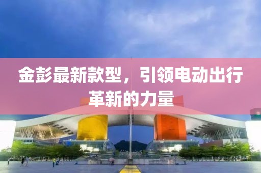 金彭最新款型，引領(lǐng)電動出行革新的力量