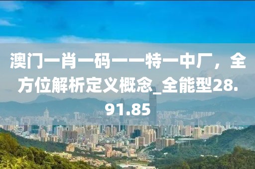 澳門一肖一碼一一特一中廠，全方位解析定義概念_全能型28.91.85